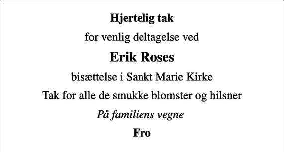 <p>Hjertelig tak<br />for venlig deltagelse ved<br />Erik Roses<br />bisættelse i Sankt Marie Kirke<br />Tak for alle de smukke blomster og hilsner<br />På familiens vegne<br />Fro</p>