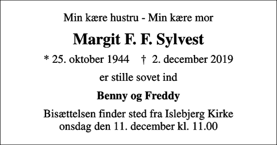 <p>Min kære hustru - Min kære mor<br />Margit F. F. Sylvest<br />* 25. oktober 1944 ✝ 2. december 2019<br />er stille sovet ind<br />Benny og Freddy<br />Bisættelsen finder sted fra Islebjerg Kirke onsdag den 11. december kl. 11.00</p>