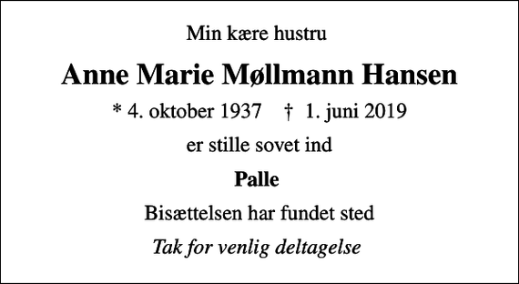 <p>Min kære hustru<br />Anne Marie Møllmann Hansen<br />* 4. oktober 1937 ✝ 1. juni 2019<br />er stille sovet ind<br />Palle<br />Bisættelsen har fundet sted<br />Tak for venlig deltagelse</p>