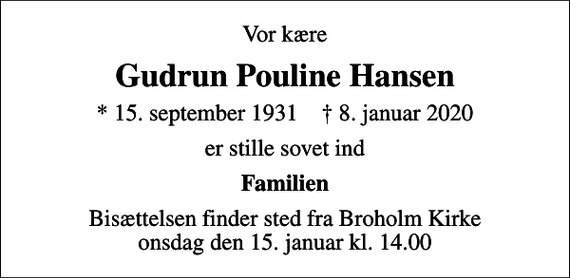 <p>Vor kære<br />Gudrun Pouline Hansen<br />* 15. september 1931 ✝ 8. januar 2020<br />er stille sovet ind<br />Familien<br />Bisættelsen finder sted fra Broholm Kirke onsdag den 15. januar kl. 14.00</p>