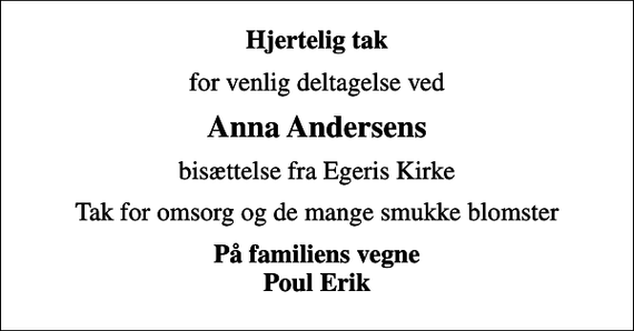 <p>Hjertelig tak<br />for venlig deltagelse ved<br />Anna Andersens<br />bisættelse fra Egeris Kirke<br />Tak for omsorg og de mange smukke blomster<br />På familiens vegne Poul Erik</p>