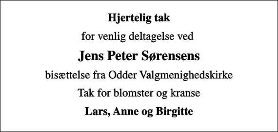 <p>Hjertelig tak<br />for venlig deltagelse ved<br />Jens Peter Sørensens<br />bisættelse fra Odder Valgmenighedskirke<br />Tak for blomster og kranse<br />Lars, Anne og Birgitte</p>