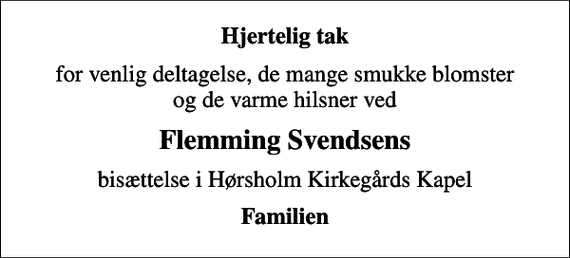 <p>Hjertelig tak<br />for venlig deltagelse, de mange smukke blomster og de varme hilsner ved<br />Flemming Svendsens<br />bisættelse i Hørsholm Kirkegårds Kapel<br />Familien</p>