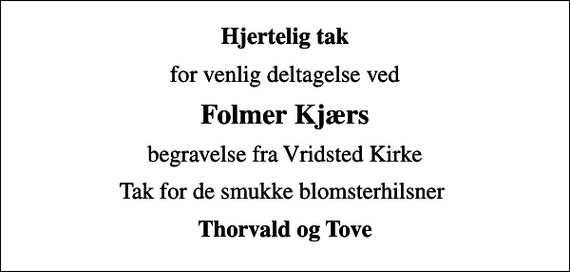 <p>Hjertelig tak<br />for venlig deltagelse ved<br />Folmer Kjærs<br />begravelse fra Vridsted Kirke<br />Tak for de smukke blomsterhilsner<br />Thorvald og Tove</p>