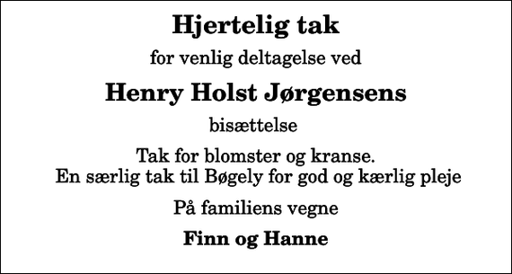 <p>Hjertelig tak<br />for venlig deltagelse ved<br />Henry Holst Jørgensens<br />bisættelse<br />Tak for blomster og kranse. En særlig tak til Bøgely for god og kærlig pleje<br />På familiens vegne<br />Finn og Hanne</p>