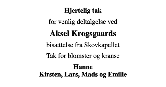 <p>Hjertelig tak<br />for venlig deltalgelse ved<br />Aksel Krogsgaards<br />bisættelse fra Skovkapellet<br />Tak for blomster og kranse<br />Hanne Kirsten, Lars, Mads og Emilie</p>