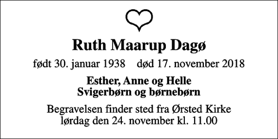 <p>Ruth Maarup Dagø<br />født 30. januar 1938 død 17. november 2018<br />Esther, Anne og Helle Svigerbørn og børnebørn<br />Begravelsen finder sted fra Ørsted Kirke lørdag den 24. november kl. 11.00</p>