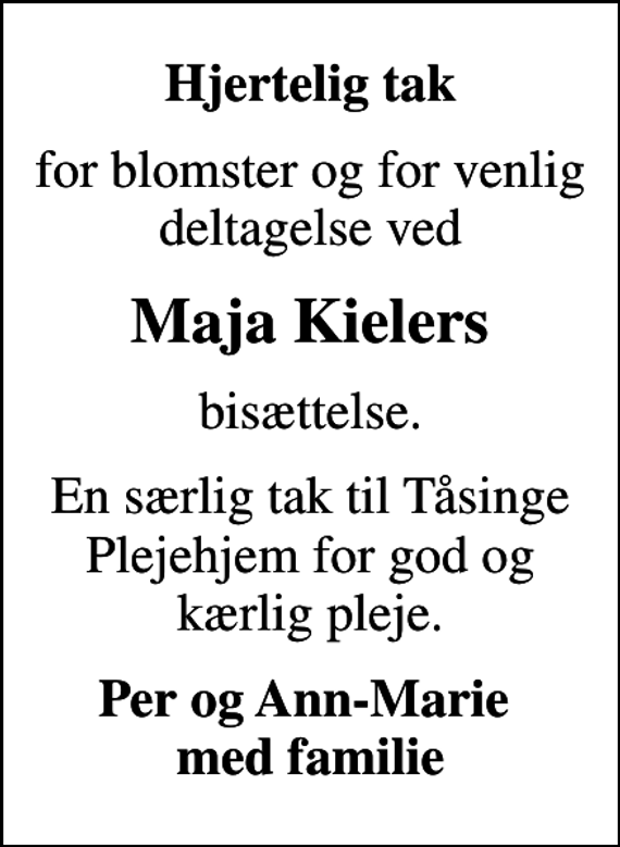 <p>Hjertelig tak<br />for blomster og for venlig deltagelse ved<br />Maja Kielers<br />bisættelse.<br />En særlig tak til Tåsinge Plejehjem for god og kærlig pleje.<br />Per og Ann-Marie med familie</p>