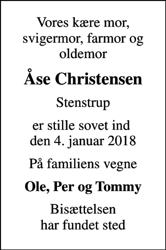 <p>Vores kære mor, svigermor, farmor og oldemor<br />Åse Christensen<br />Stenstrup<br />er stille sovet ind den 4. januar 2018<br />På familiens vegne<br />Ole, Per og Tommy<br />Bisættelsen har fundet sted</p>