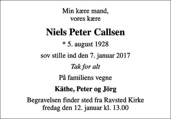 <p>Min kære mand, vores kære<br />Niels Peter Callsen<br />* 5. august 1928<br />sov stille ind den 7. januar 2017<br />Tak for alt<br />På familiens vegne<br />Käthe, Peter og Jörg<br />Begravelsen finder sted fra Ravsted Kirke fredag den 12. januar kl. 13.00</p>
