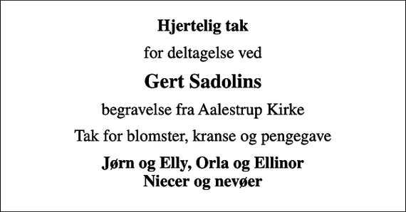 <p>Hjertelig tak<br />for deltagelse ved<br />Gert Sadolins<br />begravelse fra Aalestrup Kirke<br />Tak for blomster, kranse og pengegave<br />Jørn og Elly, Orla og Ellinor Niecer og nevøer</p>