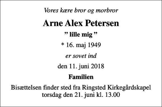 <p>Vores kære bror og morbror<br />Arne Alex Petersen<br />lille mig<br />* 16. maj 1949<br />er sovet ind<br />den 11. juni 2018<br />Familien<br />Bisættelsen finder sted fra Ringsted Kirkegårdskapel torsdag den 21. juni kl. 13.00</p>