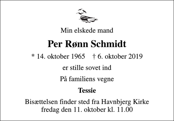 <p>Min elskede mand<br />Per Rønn Schmidt<br />* 14. oktober 1965 ✝ 6. oktober 2019<br />er stille sovet ind<br />På familiens vegne<br />Tessie<br />Bisættelsen finder sted fra Havnbjerg Kirke fredag den 11. oktober kl. 11.00</p>