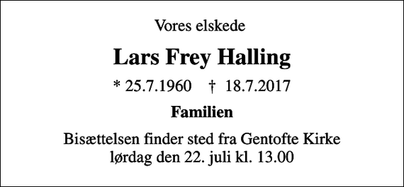 <p>Vores elskede<br />Lars Frey Halling<br />* 25.7.1960 ✝ 18.7.2017<br />Familien<br />Bisættelsen finder sted fra Gentofte Kirke lørdag den 22. juli kl. 13.00</p>