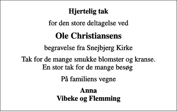 <p>Hjertelig tak<br />for den store deltagelse ved<br />Ole Christiansens<br />begravelse fra Snejbjerg Kirke<br />Tak for de mange smukke blomster og kranse. En stor tak for de mange besøg<br />På familiens vegne<br />Anna Vibeke og Flemming</p>