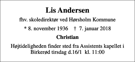 <p>Lis Andersen<br />fhv. skoledirektør ved Hørsholm Kommune<br />* 8. november 1936 ✝ 7. januar 2018<br />Christian<br />Højtideligheden finder sted fra Assistens kapellet i Birkerød tirsdag d.16/1 kl. 11.00</p>