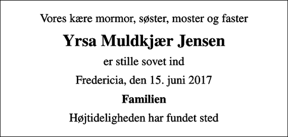 <p>Vores kære mormor, søster, moster og faster<br />Yrsa Muldkjær Jensen<br />er stille sovet ind<br />Fredericia, den 15. juni 2017<br />Familien<br />Højtideligheden har fundet sted</p>