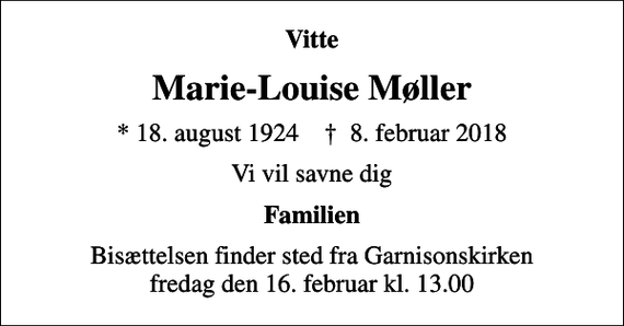 <p>Vitte<br />Marie-Louise Møller<br />* 18. august 1924 ✝ 8. februar 2018<br />Vi vil savne dig<br />Familien<br />Bisættelsen finder sted fra Garnisonskirken fredag den 16. februar kl. 13.00</p>