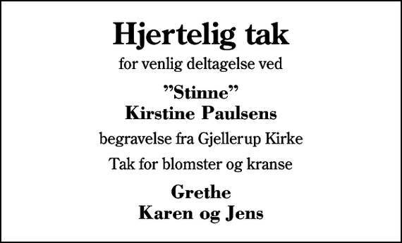 <p>Hjertelig tak<br />for venlig deltagelse ved<br />Stinne Kirstine Paulsens<br />begravelse fra Gjellerup Kirke<br />Tak for blomster og kranse<br />Grethe Karen og Jens</p>