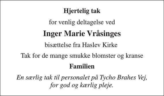 <p>Hjertelig tak<br />for venlig deltagelse ved<br />Inger Marie Vråsinges<br />bisættelse fra Haslev Kirke<br />Tak for de mange smukke blomster og kranse<br />Familien<br />En særlig tak til personalet på Tycho Brahes Vej, for god og kærlig pleje.</p>