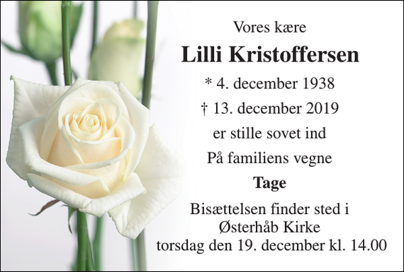 <p>Vores kære<br />Lilli Kristoffersen​<br />*​ 4. december 1938<br />†​ 13. december 2019​<br />er stille sovet ind<br />På familiens vegne<br />Tage<br />Bisættelsen​ finder sted i Østerhåb Kirke torsdag den 19. december​ kl. 14.00</p>