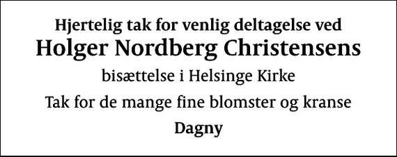 <p>Hjertelig tak for venlig deltagelse ved<br />Holger Nordberg Christensens<br />bisættelse i Helsinge Kirke<br />Tak for de mange fine blomster og kranse<br />Dagny</p>