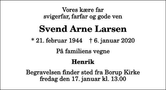 <p>Vores kære far svigerfar, farfar og gode ven<br />Svend Arne Larsen<br />* 21. februar 1944 ✝ 6. januar 2020<br />På familiens vegne<br />Henrik<br />Begravelsen finder sted fra Borup Kirke fredag den 17. januar kl. 13.00</p>