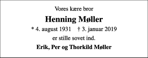 <p>Vores kære bror<br />Henning Møller<br />* 4. august 1931 ✝ 3. januar 2019<br />er stille sovet ind.<br />Erik, Per og Thorkild Møller</p>