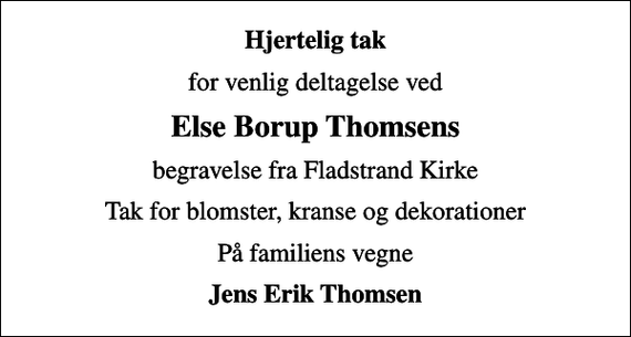 <p>Hjertelig tak<br />for venlig deltagelse ved<br />Else Borup Thomsens<br />begravelse fra Fladstrand Kirke<br />Tak for blomster, kranse og dekorationer<br />På familiens vegne<br />Jens Erik Thomsen</p>
