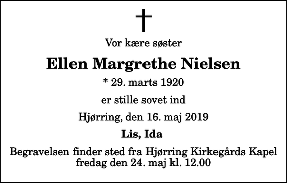 <p>Vor kære søster<br />Ellen Margrethe Nielsen<br />* 29. marts 1920<br />er stille sovet ind<br />Hjørring, den 16. maj 2019<br />Lis, Ida<br />Begravelsen finder sted fra Hjørring Kirkegårds Kapel fredag den 24. maj kl. 12.00</p>