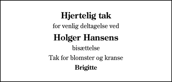 <p>Hjertelig tak<br />for venlig deltagelse ved<br />Holger Hansens<br />bisættelse<br />Tak for blomster og kranse<br />Brigitte</p>