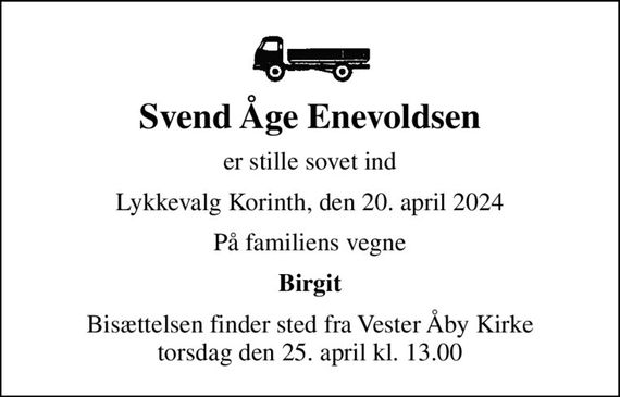 Svend Åge Enevoldsen
er stille sovet ind
Lykkevalg Korinth, den 20. april 2024
På familiens vegne
Birgit
Bisættelsen finder sted fra Vester Åby Kirke  torsdag den 25. april kl. 13.00