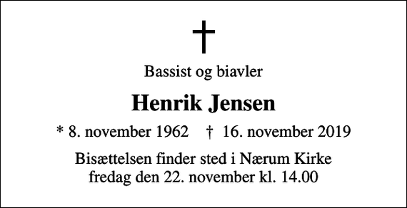 <p>Bassist og biavler<br />Henrik Jensen<br />* 8. november 1962 ✝ 16. november 2019<br />Bisættelsen finder sted i Nærum Kirke fredag den 22. november kl. 14.00</p>