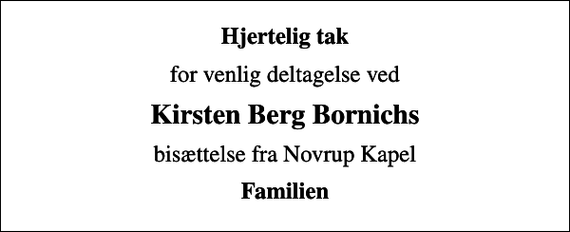 <p>Hjertelig tak<br />for venlig deltagelse ved<br />Kirsten Berg Bornichs<br />bisættelse fra Novrup Kapel<br />Familien</p>