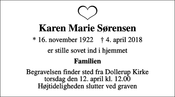 <p>Karen Marie Sørensen<br />* 16. november 1922 ✝ 4. april 2018<br />er stille sovet ind i hjemmet<br />Familien<br />Begravelsen finder sted fra Dollerup Kirke torsdag den 12. april kl. 12.00 Højtideligheden slutter ved graven</p>