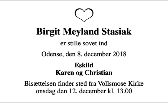 <p>Birgit Meyland Stasiak<br />er stille sovet ind<br />Odense, den 8. december 2018<br />Eskild Karen og Christian<br />Bisættelsen finder sted fra Vollsmose Kirke onsdag den 12. december kl. 13.00</p>