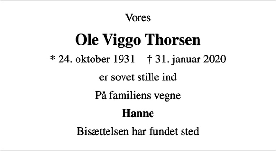 <p>Vores<br />Ole Viggo Thorsen<br />* 24. oktober 1931 ✝ 31. januar 2020<br />er sovet stille ind<br />På familiens vegne<br />Hanne<br />Bisættelsen har fundet sted</p>