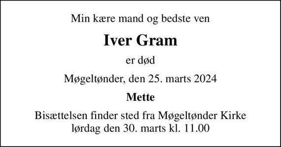 Min kære mand og bedste ven
Iver Gram
er død
Møgeltønder, den 25. marts 2024
Mette
Bisættelsen finder sted fra Møgeltønder Kirke  lørdag den 30. marts kl. 11.00