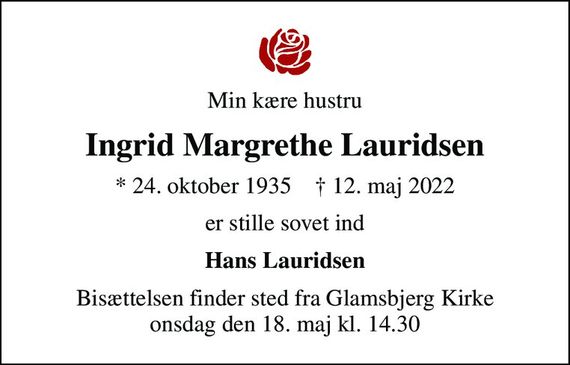 Min kære hustru
Ingrid Margrethe Lauridsen
* 24. oktober 1935    &#x271d; 12. maj 2022
er stille sovet ind
Hans Lauridsen
Bisættelsen finder sted fra Glamsbjerg Kirke  onsdag den 18. maj kl. 14.30