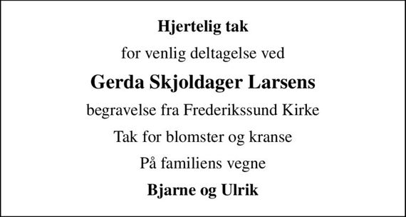 Hjertelig tak
for venlig deltagelse ved
Gerda Skjoldager Larsens
begravelse fra Frederikssund Kirke
Tak for blomster og kranse
På familiens vegne
Bjarne og Ulrik