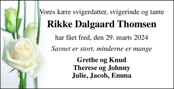 Vores kære svigerdatter, svigerinde og tante 
Rikke Dalgaard Thomsen 
har fået fred, den 29. marts 2024 
Savnet er stort, minderne er mange 
Grethe og Knud Therese og Johnny Julie, Jacob, Emma