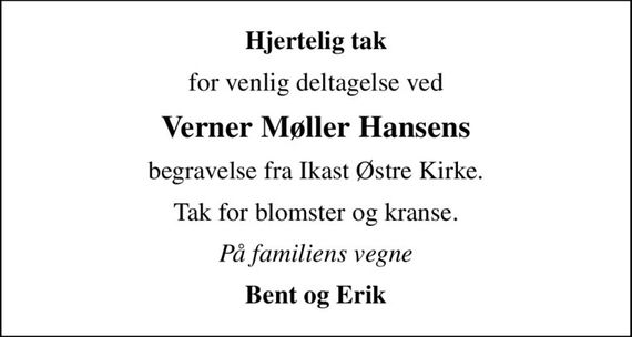 Hjertelig tak
for venlig deltagelse ved
Verner Møller Hansens
begravelse fra Ikast Østre Kirke.
Tak for blomster og kranse.
På familiens vegne
Bent og Erik