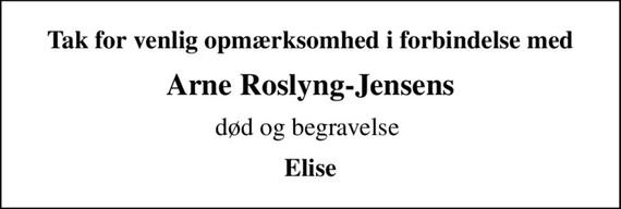 Tak for venlig opmærksomhed i forbindelse med
Arne Roslyng-Jensens
død og begravelse 
Elise