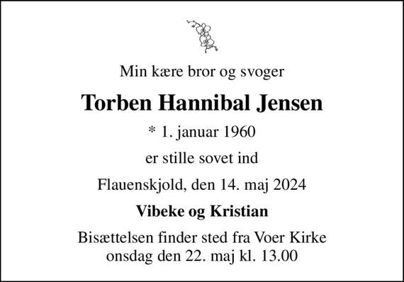 Min kære bror og svoger
Torben Hannibal Jensen
* 1. januar 1960
er stille sovet ind
Flauenskjold, den 14. maj 2024
Vibeke og Kristian
Bisættelsen finder sted fra Voer Kirke  onsdag den 22. maj kl. 13.00
