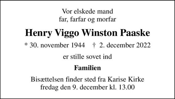 Vor elskede mand far, farfar og morfar
Henry Viggo Winston Paaske
* 30. november 1944    &#x271d; 2. december 2022
er stille sovet ind
Familien
Bisættelsen finder sted fra Karise Kirke  fredag den 9. december kl. 13.00