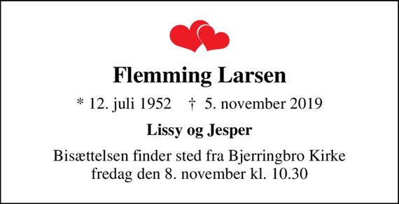 Flemming Larsen
* 12. juli 1952    &#x271d; 5. november 2019
Lissy og Jesper
Bisættelsen finder sted fra Bjerringbro Kirke  fredag den 8. november kl. 10.30