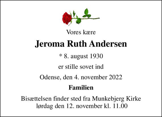 Vores kære 
Jeroma Ruth Andersen 
*&#x200B; 8. august 1930 
er stille sovet ind 
Odense, den 4. november 2022 
Familien 
Bisættelsen finder sted fra Munkebjerg Kirke  lørdag den 12. november kl. 11.00