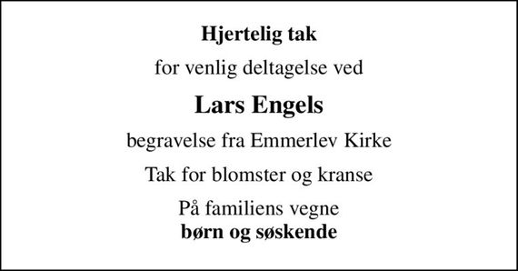 Hjertelig tak
for venlig deltagelse ved
Lars Engels
begravelse fra Emmerlev Kirke
Tak for blomster og kranse
På familiens vegne <b>børn og søskende