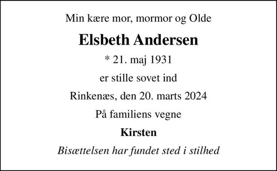 Min kære mor, mormor og Olde
Elsbeth Andersen
* 21. maj 1931
er stille sovet ind
Rinkenæs, den 20. marts 2024
På familiens vegne
Kirsten
Bisættelsen har fundet sted i stilhed