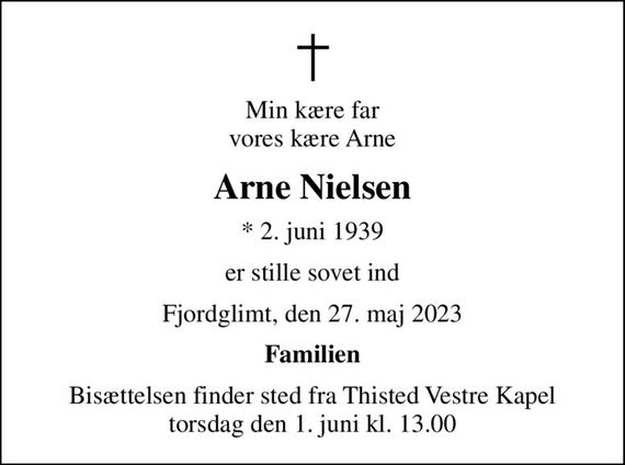 Min kære far vores kære Arne
Arne Nielsen
* 2. juni 1939
er stille sovet ind
Fjordglimt, den 27. maj 2023
Familien
Bisættelsen finder sted fra Thisted Vestre Kapel  torsdag den 1. juni kl. 13.00